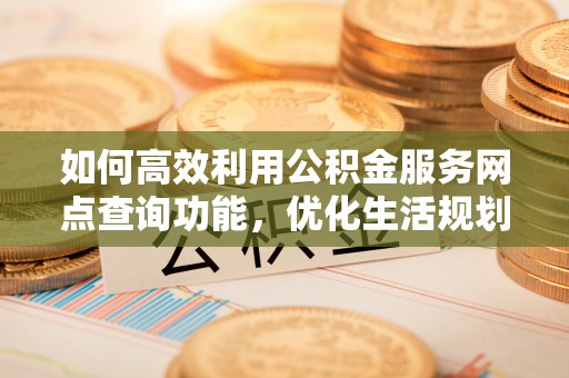 郏县如何高效利用公积金服务网点查询功能，优化生活规划