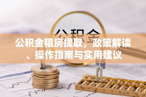 贡觉公积金租房提取，政策解读、操作指南与实用建议