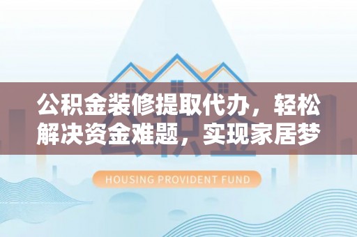 泾阳公积金装修提取代办，轻松解决资金难题，实现家居梦想