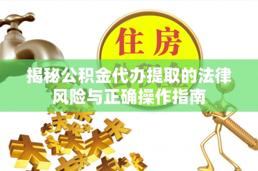 长治揭秘公积金代办提取的法律风险与正确操作指南