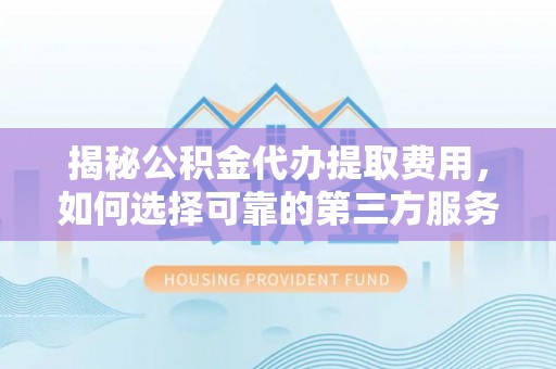睢宁揭秘公积金代办提取费用，如何选择可靠的第三方服务