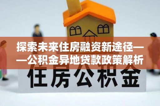 睢宁探索未来住房融资新途径——公积金异地贷款政策解析与实践