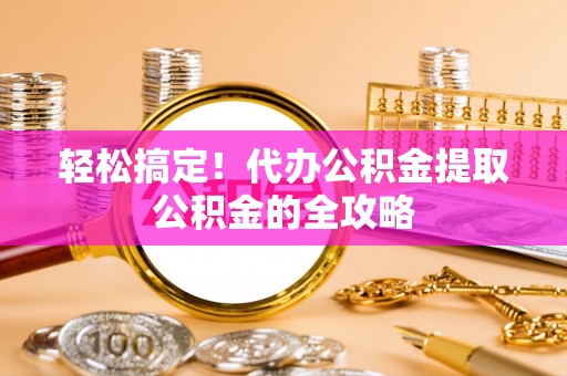 睢宁轻松搞定！代办公积金提取公积金的全攻略