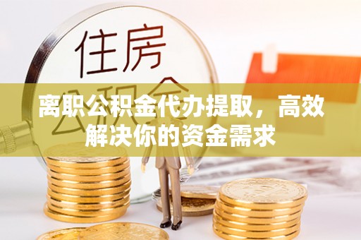 百色离职公积金代办提取，高效解决你的资金需求