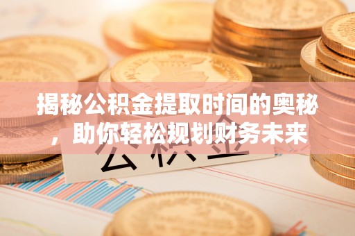 玉里揭秘公积金提取时间的奥秘，助你轻松规划财务未来