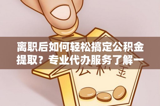 玉里离职后如何轻松搞定公积金提取？专业代办服务了解一下