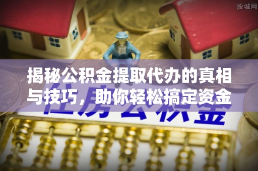 沙市揭秘公积金提取代办的真相与技巧，助你轻松搞定资金流动问题