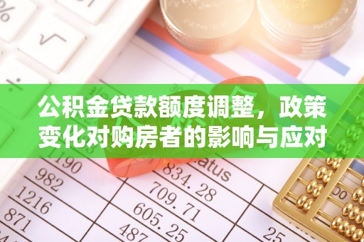 沙市公积金贷款额度调整，政策变化对购房者的影响与应对策略