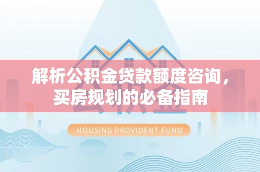 沙市解析公积金贷款额度咨询，买房规划的必备指南