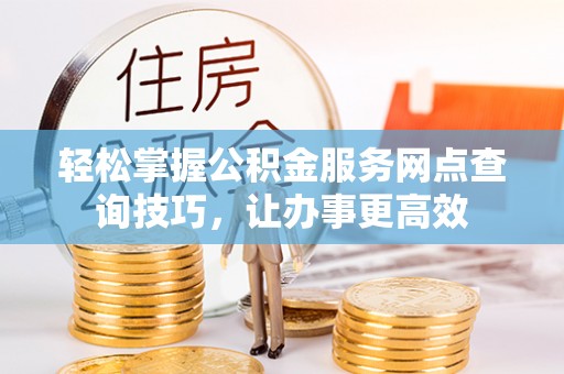 昆明轻松掌握公积金服务网点查询技巧，让办事更高效