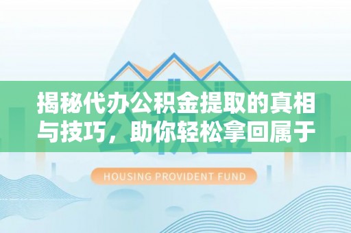 民丰揭秘代办公积金提取的真相与技巧，助你轻松拿回属于你的钱