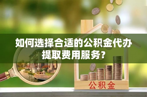 铁门关如何选择合适的公积金代办提取费用服务？
