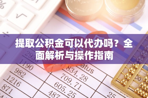 玉里提取公积金可以代办吗？全面解析与操作指南