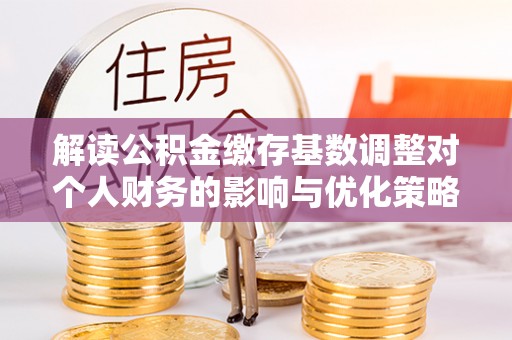 山阳解读公积金缴存基数调整对个人财务的影响与优化策略