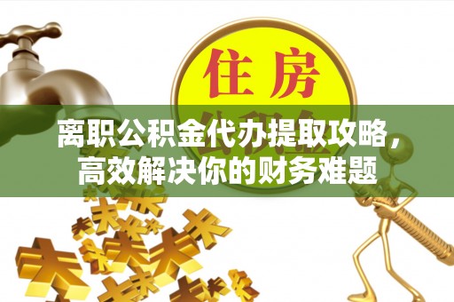 山阳离职公积金代办提取攻略，高效解决你的财务难题