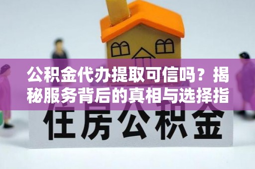 肇庆公积金代办提取可信吗？揭秘服务背后的真相与选择指南