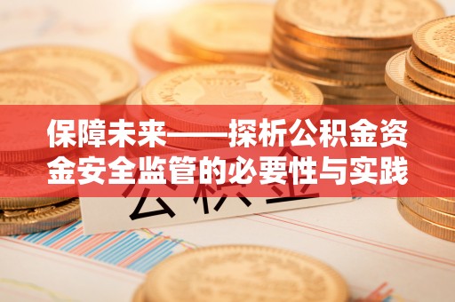 肇庆保障未来——探析公积金资金安全监管的必要性与实践路径