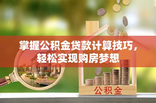肇庆掌握公积金贷款计算技巧，轻松实现购房梦想