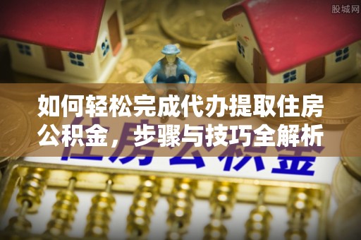 山阳如何轻松完成代办提取住房公积金，步骤与技巧全解析