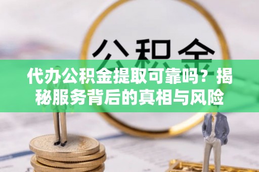 山阳代办公积金提取可靠吗？揭秘服务背后的真相与风险