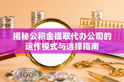 内黄揭秘公积金提取代办公司的运作模式与选择指南