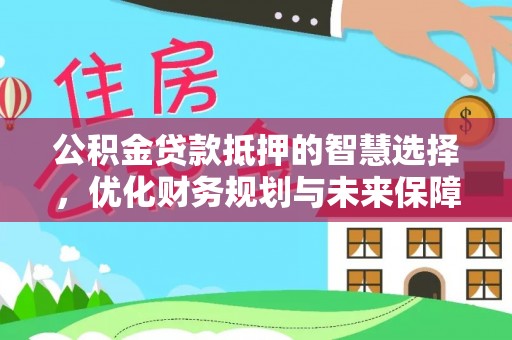 三河公积金贷款抵押的智慧选择，优化财务规划与未来保障