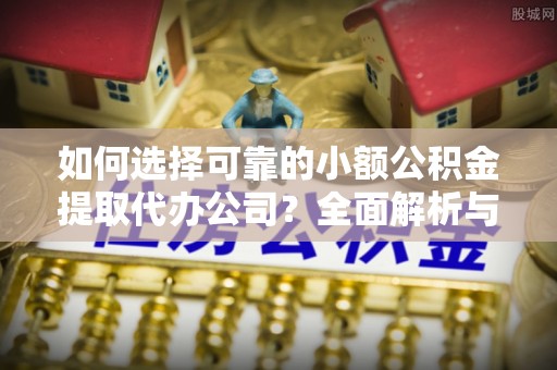 边坝如何选择可靠的小额公积金提取代办公司？全面解析与实用指南