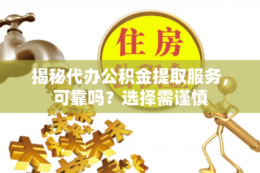 边坝揭秘代办公积金提取服务，可靠吗？选择需谨慎