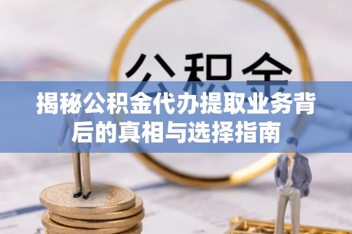 昌黎揭秘公积金代办提取业务背后的真相与选择指南