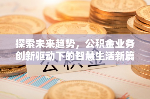 三重探索未来趋势，公积金业务创新驱动下的智慧生活新篇章