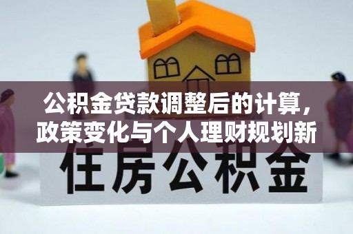 三重公积金贷款调整后的计算，政策变化与个人理财规划新思路