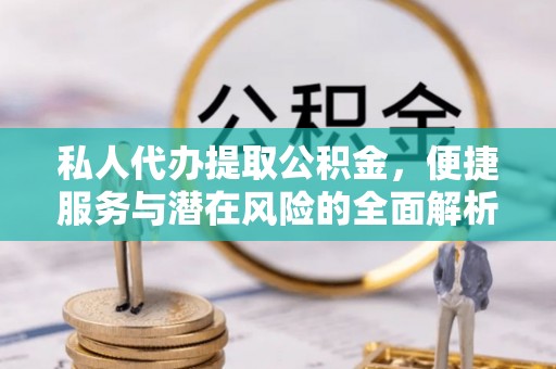 三重私人代办提取公积金，便捷服务与潜在风险的全面解析