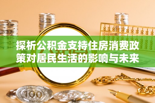 古田探析公积金支持住房消费政策对居民生活的影响与未来展望