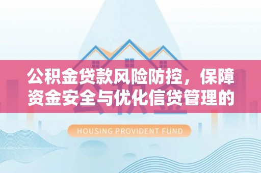 古田公积金贷款风险防控，保障资金安全与优化信贷管理的关键策略