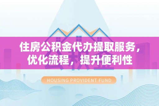 延庆住房公积金代办提取服务，优化流程，提升便利性