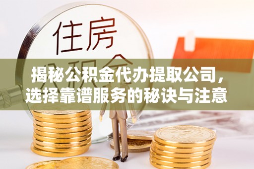 宝山揭秘公积金代办提取公司，选择靠谱服务的秘诀与注意事项