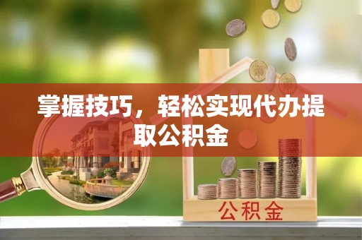 宝山掌握技巧，轻松实现代办提取公积金
