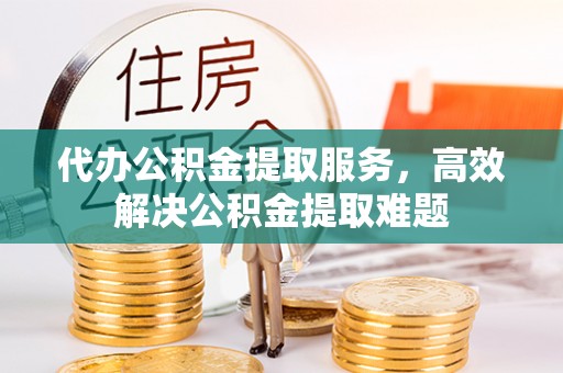 宝山代办公积金提取服务，高效解决公积金提取难题