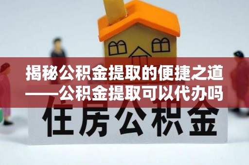 宝山揭秘公积金提取的便捷之道——公积金提取可以代办吗？