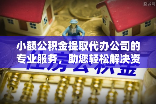 盘山小额公积金提取代办公司的专业服务，助您轻松解决资金难题