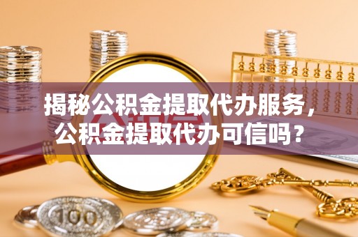 盘山揭秘公积金提取代办服务，公积金提取代办可信吗？