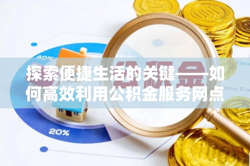 蔡甸探索便捷生活的关键——如何高效利用公积金服务网点查询功能