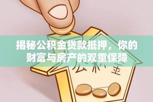 蔡甸揭秘公积金贷款抵押，你的财富与房产的双重保障