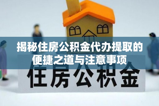 洋县揭秘住房公积金代办提取的便捷之道与注意事项
