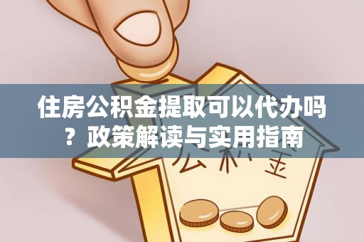 瓯海住房公积金提取可以代办吗？政策解读与实用指南