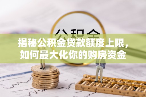 瑞昌揭秘公积金贷款额度上限，如何最大化你的购房资金