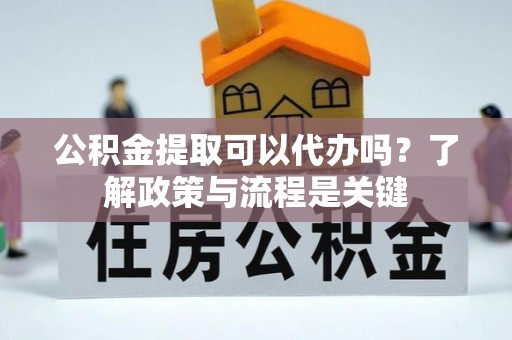瑞昌公积金提取可以代办吗？了解政策与流程是关键