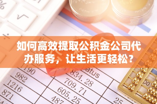 延庆如何高效提取公积金公司代办服务，让生活更轻松？