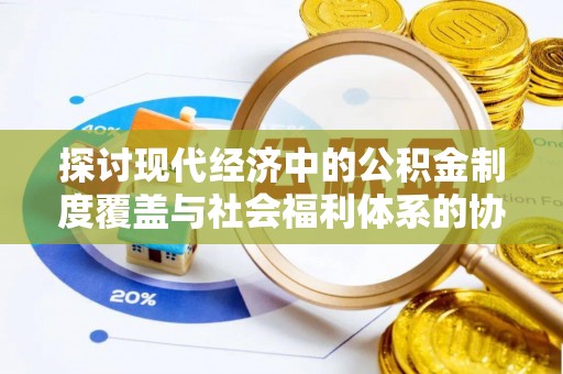 延庆探讨现代经济中的公积金制度覆盖与社会福利体系的协同发展