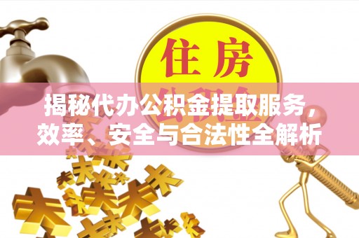 木里揭秘代办公积金提取服务，效率、安全与合法性全解析